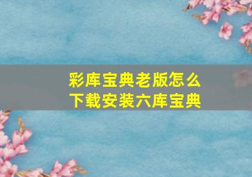 彩库宝典老版怎么下载安装六库宝典