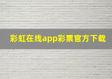 彩虹在线app彩票官方下载