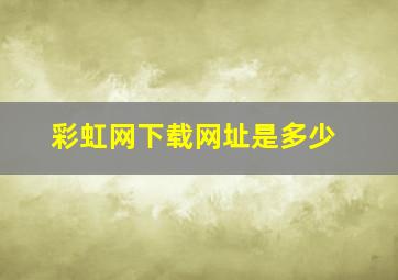 彩虹网下载网址是多少