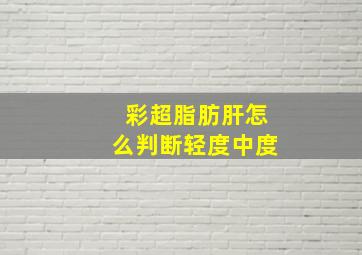 彩超脂肪肝怎么判断轻度中度