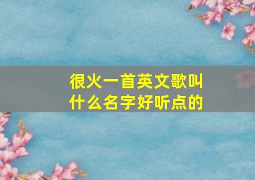 很火一首英文歌叫什么名字好听点的