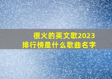 很火的英文歌2023排行榜是什么歌曲名字