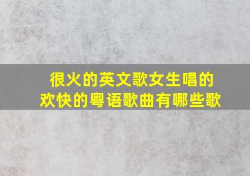 很火的英文歌女生唱的欢快的粤语歌曲有哪些歌