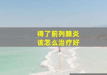 得了前列腺炎该怎么治疗好