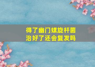 得了幽门螺旋杆菌治好了还会复发吗