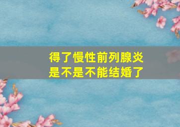 得了慢性前列腺炎是不是不能结婚了