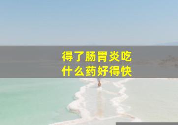 得了肠胃炎吃什么药好得快