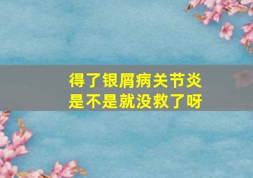 得了银屑病关节炎是不是就没救了呀