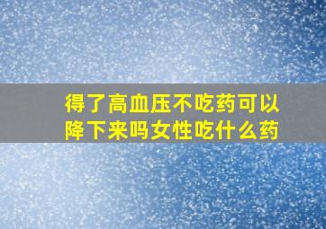 得了高血压不吃药可以降下来吗女性吃什么药