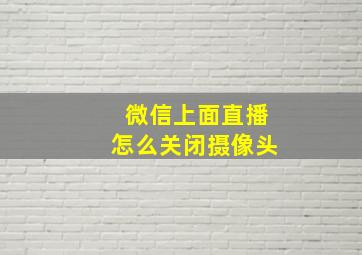 微信上面直播怎么关闭摄像头