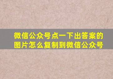 微信公众号点一下出答案的图片怎么复制到微信公众号