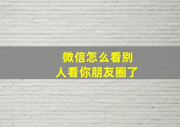 微信怎么看别人看你朋友圈了