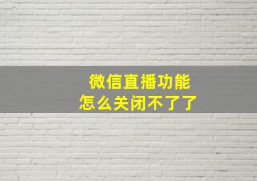 微信直播功能怎么关闭不了了