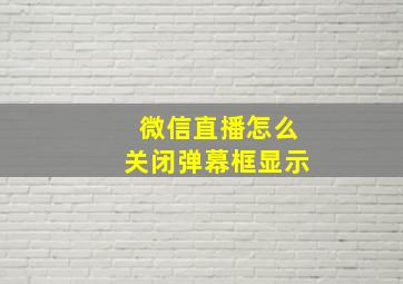 微信直播怎么关闭弹幕框显示