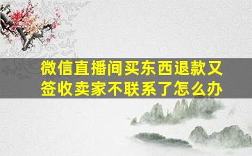 微信直播间买东西退款又签收卖家不联系了怎么办