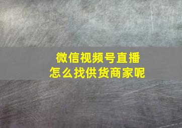 微信视频号直播怎么找供货商家呢