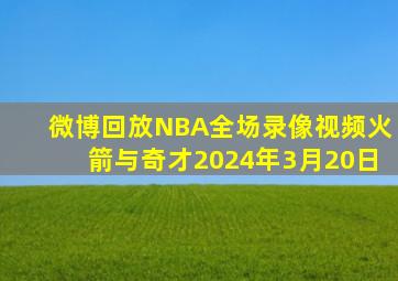 微博回放NBA全场录像视频火箭与奇才2024年3月20日