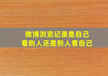 微博浏览记录是自己看别人还是别人看自己