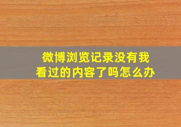 微博浏览记录没有我看过的内容了吗怎么办