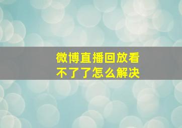 微博直播回放看不了了怎么解决