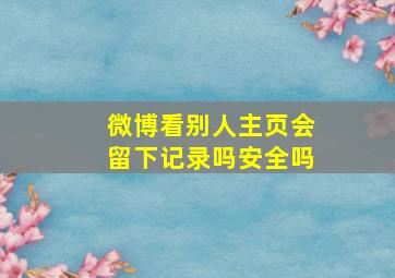 微博看别人主页会留下记录吗安全吗