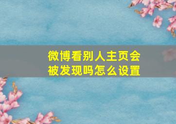 微博看别人主页会被发现吗怎么设置