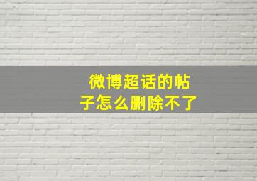 微博超话的帖子怎么删除不了