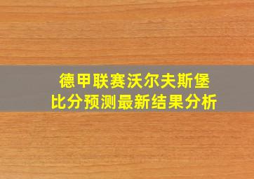 德甲联赛沃尔夫斯堡比分预测最新结果分析