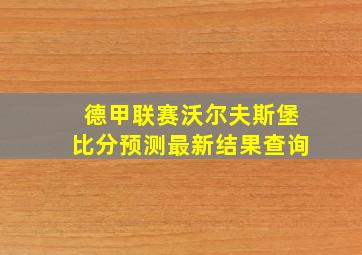 德甲联赛沃尔夫斯堡比分预测最新结果查询