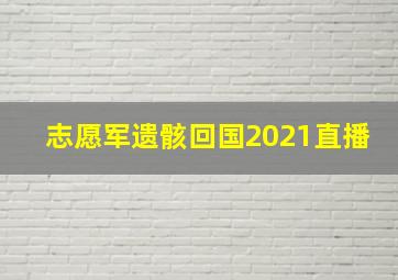 志愿军遗骸回国2021直播