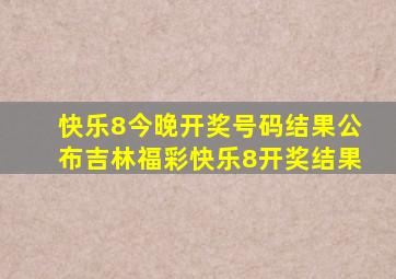 快乐8今晚开奖号码结果公布吉林福彩快乐8开奖结果