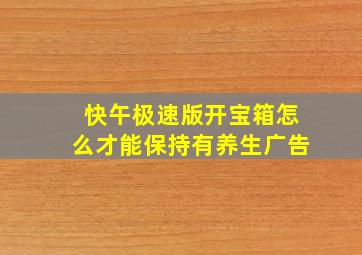 快午极速版开宝箱怎么才能保持有养生广告