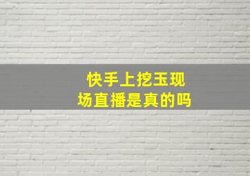 快手上挖玉现场直播是真的吗