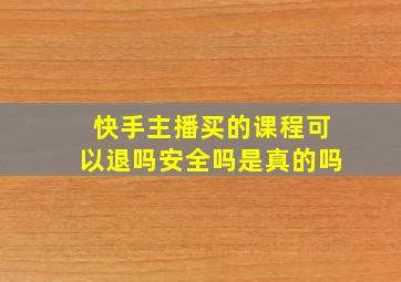 快手主播买的课程可以退吗安全吗是真的吗