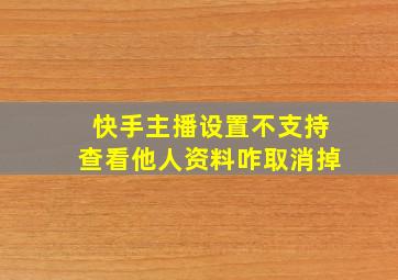 快手主播设置不支持查看他人资料咋取消掉