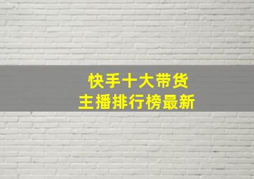 快手十大带货主播排行榜最新