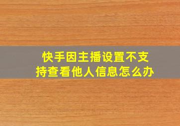 快手因主播设置不支持查看他人信息怎么办