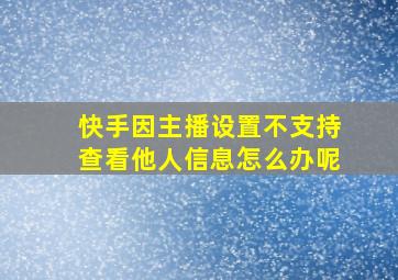 快手因主播设置不支持查看他人信息怎么办呢