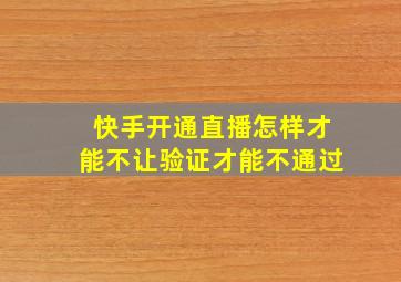 快手开通直播怎样才能不让验证才能不通过