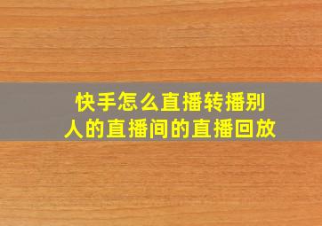 快手怎么直播转播别人的直播间的直播回放