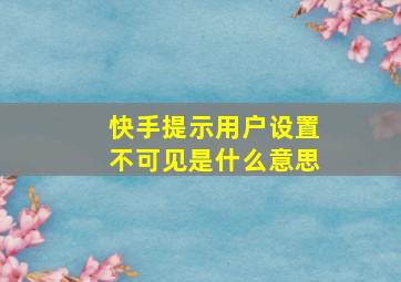 快手提示用户设置不可见是什么意思