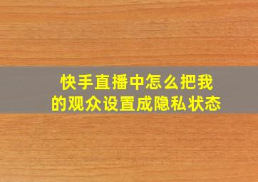 快手直播中怎么把我的观众设置成隐私状态