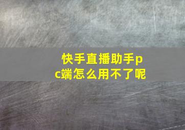 快手直播助手pc端怎么用不了呢