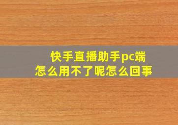 快手直播助手pc端怎么用不了呢怎么回事