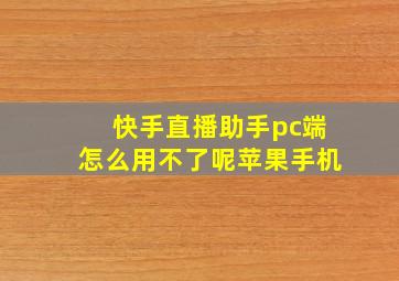 快手直播助手pc端怎么用不了呢苹果手机