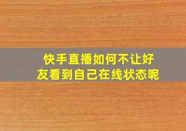 快手直播如何不让好友看到自己在线状态呢