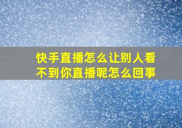 快手直播怎么让别人看不到你直播呢怎么回事