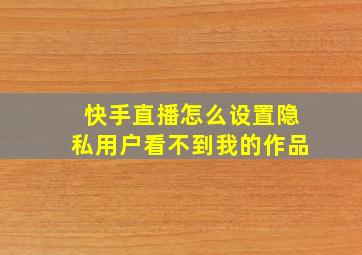 快手直播怎么设置隐私用户看不到我的作品