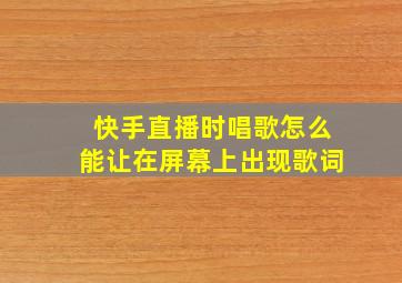 快手直播时唱歌怎么能让在屏幕上出现歌词