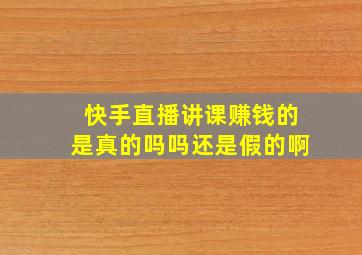 快手直播讲课赚钱的是真的吗吗还是假的啊